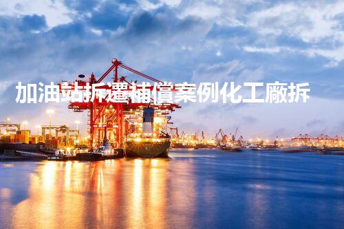 加油站拆遷補償案例化工廠拆除技術創(chuàng)新與實踐：關鍵策略刨析！
